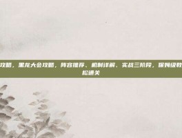 黑龙大会攻略，黑龙大会攻略，阵容推荐、机制详解、实战三阶段，保姆级教程助你轻松通关