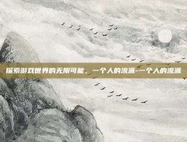 探索游戏世界的无限可能，一个人的流派-一个人的流派