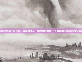 帝国时代3游戏下载，帝国时代3，重燃殖民烽火—下载指南与版本选择全解析