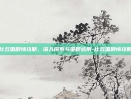 比丘国剧情攻略，深入探索与策略运用-比丘国剧情攻略