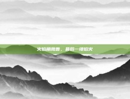 火焰角鹰兽，最后一缕焰火