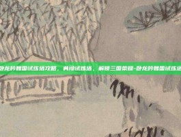 卧龙吟魏国试练塔攻略，勇闯试炼塔，解锁三国荣耀-卧龙吟魏国试练塔