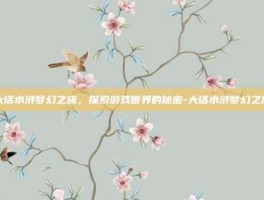 大话水浒梦幻之旅，探索游戏世界的秘密-大话水浒梦幻之旅