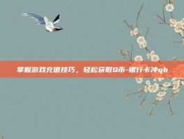 掌握游戏充值技巧，轻松获取Q币-银行卡冲qb