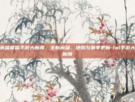 英雄联盟手游大新闻，全新英雄、地图与赛季更新-lol手游大新闻