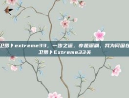 保卫萝卜extreme33，一步之遥，亦是深渊，我为何困在保卫萝卜Extreme33关