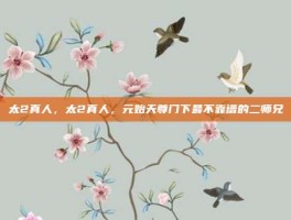 太2真人，太2真人，元始天尊门下最不靠谱的二师兄