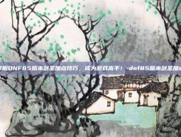 掌握DNF85版本剑圣加点技巧，成为游戏高手！-dnf85版本剑圣加点