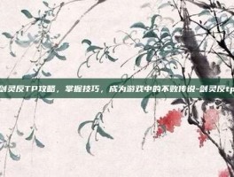 剑灵反TP攻略，掌握技巧，成为游戏中的不败传说-剑灵反tp