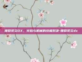 爆裂炙炎DX，火焰与机械的终极对决-爆裂炙炎dx
