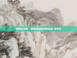 贝贝宫攻略，探索游戏世界的秘密-贝贝宫