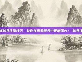 掌握防具注魔技巧，让你在游戏世界中更加强大！-防具注魔