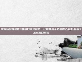 掌握仙剑奇侠传3的窗口模式技巧，让你的战斗更加得心应手-仙剑3怎么窗口模式