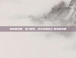 噬神者攻略，深入探索，成为终极战士-噬神者攻略