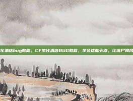 cf生化酒店bug教程，CF生化酒店BUG教程，学会这些卡点，让僵尸闻风丧胆