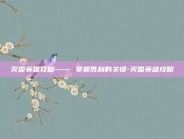灭国英雄攻略—— 掌握胜利的关键-灭国英雄攻略