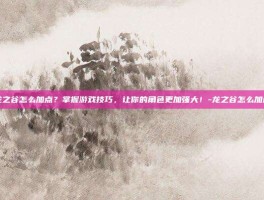 龙之谷怎么加点？掌握游戏技巧，让你的角色更加强大！-龙之谷怎么加点