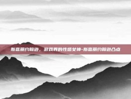 斯嘉丽约翰逊，游戏界的性感女神-斯嘉丽约翰逊凸点