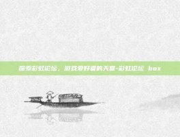 探索彩虹论坛，游戏爱好者的天堂-彩虹论坛 box