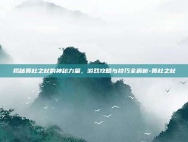 揭秘奥杜之杖的神秘力量，游戏攻略与技巧全解析-奥杜之杖
