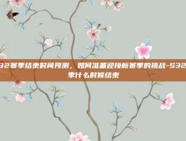 S32赛季结束时间预测，如何准备迎接新赛季的挑战-S32赛季什么时候结束