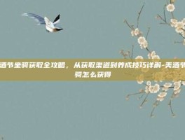 美酒节坐骑获取全攻略，从获取渠道到养成技巧详解-美酒节坐骑怎么获得