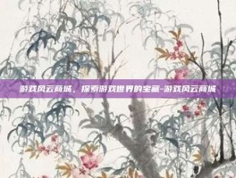 游戏风云商城，探索游戏世界的宝藏-游戏风云商城