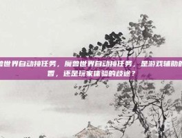魔兽世界自动接任务，魔兽世界自动接任务，是游戏辅助的真香，还是玩家体验的歧途？