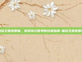 童话王国柴郡猫，探索奇幻世界的终极指南-童话王国柴郡猫