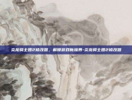 炎龙骑士团2修改器，解锁游戏新境界-炎龙骑士团2修改器
