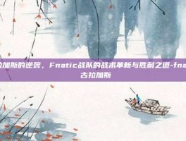 古拉加斯的逆袭，Fnatic战队的战术革新与胜利之道-fnatic 古拉加斯