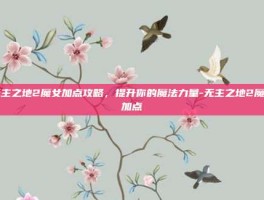 无主之地2魔女加点攻略，提升你的魔法力量-无主之地2魔女加点