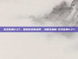 无双乱舞4.27，探索游戏新境界，攻略全解析-无双乱舞4.27