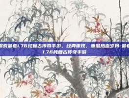 探索最老1.76纯复古传奇手游，经典重现，重温热血岁月-最老1.76纯复古传奇手游