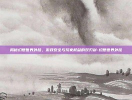 揭秘幻想世界外挂，游戏安全与玩家权益的双刃剑-幻想世界外挂