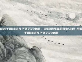 月薪五千借钱给儿子买万元电脑，游戏爱好者的理财之道-月薪五千借钱给儿子买万元电脑