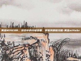 黄金M14EBR，游戏中的终极装备，掌握其精髓攻略-黄金m14ebr