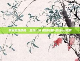 掌握游戏精髓，多玩LOL视频攻略-多玩lol视频