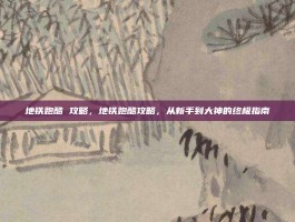 地铁跑酷 攻略，地铁跑酷攻略，从新手到大神的终极指南