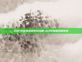 DNF月溪镇武器装扮攻略-dnf月溪镇武器装扮