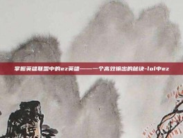 掌握英雄联盟中的ez英雄——一个高效输出的秘诀-lol中ez