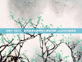 NBA 2K13，游戏进不去的烦恼与解决之道-nba2k13进不去