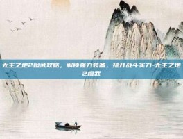 无主之地2橙武攻略，解锁强力装备，提升战斗实力-无主之地2橙武