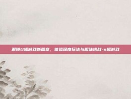 解锁U趣游戏新篇章，体验深度玩法与趣味挑战-u趣游戏