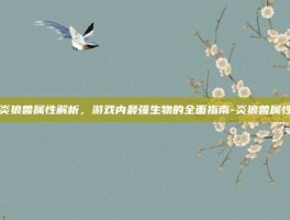 炎狼兽属性解析，游戏内最强生物的全面指南-炎狼兽属性