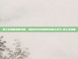 勇士安魂曲深度攻略，揭秘游戏内隐藏的宝藏与技巧-勇士安魂曲