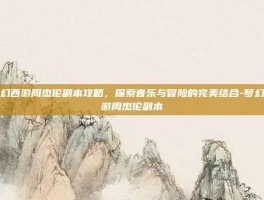 梦幻西游周杰伦副本攻略，探索音乐与冒险的完美结合-梦幻西游周杰伦副本