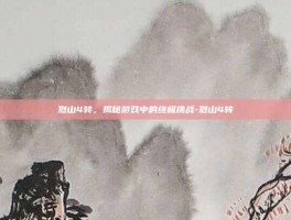 烈山4转，揭秘游戏中的终极挑战-烈山4转