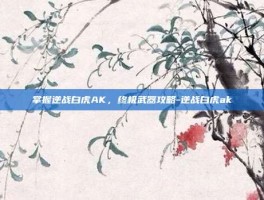 掌握逆战白虎AK，终极武器攻略-逆战白虎ak