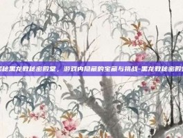 揭秘黑龙教秘密殿堂，游戏内隐藏的宝藏与挑战-黑龙教秘密殿堂